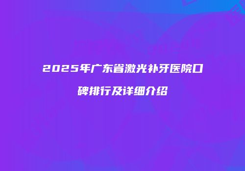 2025年广东省激光补牙医院口碑排行及详细介绍