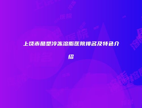 上饶市酷塑冷冻溶脂医院排名及特色介绍