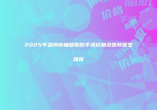 2025年温州市抽吸脂肪手术价格及医院医生推荐