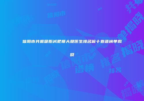 信阳市共振吸脂减肥瘦大腿医生排名前十靠谱榜单揭晓