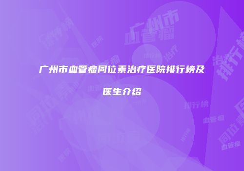 广州市血管瘤同位素治疗医院排行榜及医生介绍