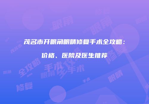 茂名市开眼角眼睛修复手术全攻略：价格、医院及医生推荐