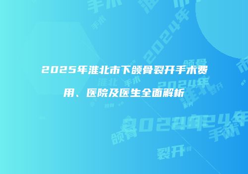2025年淮北市下颌骨裂开手术费用、医院及医生全面解析