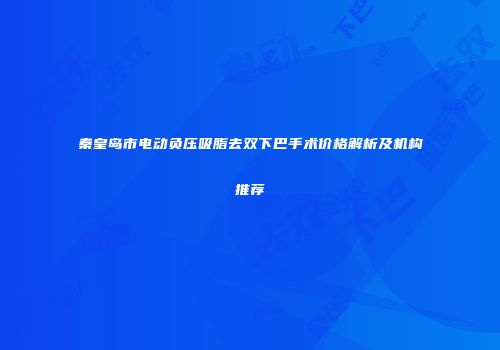 秦皇岛市电动负压吸脂去双下巴手术价格解析及机构推荐