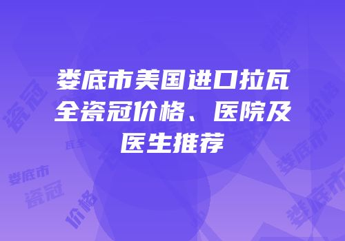 娄底市美国进口拉瓦全瓷冠价格、医院及医生推荐