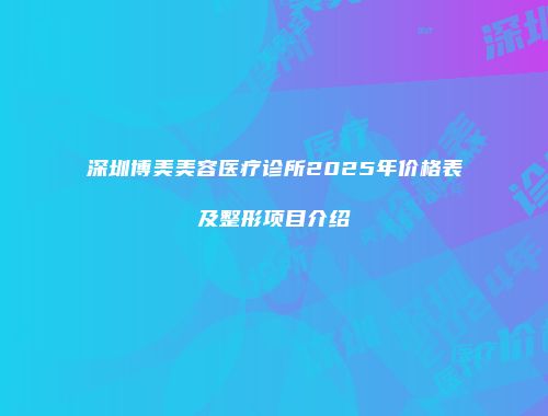深圳博美美容医疗诊所2025年价格表及整形项目介绍