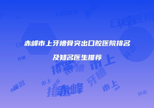 赤峰市上牙槽骨突出口腔医院排名及知名医生推荐