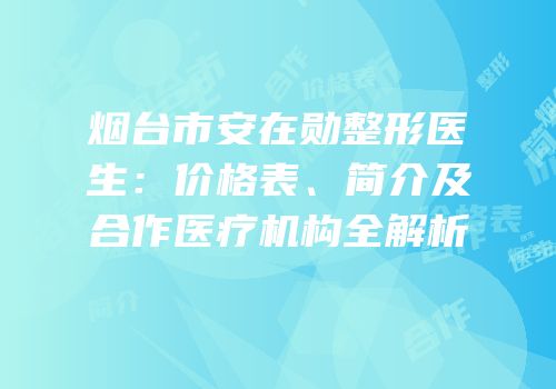 烟台市安在勋整形医生：价格表、简介及合作医疗机构全解析