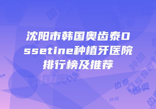 沈阳市韩国奥齿泰Ossetine种植牙医院排行榜及推荐