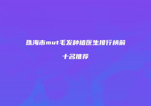 珠海市mut毛发种植医生排行榜前十名推荐