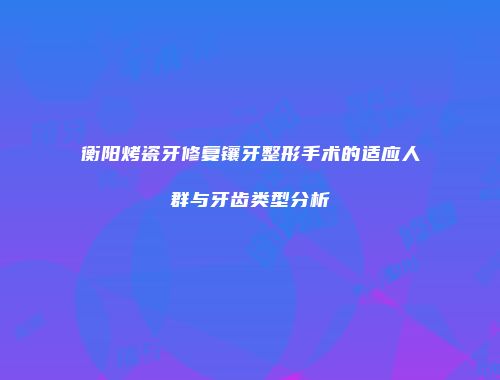 衡阳烤瓷牙修复镶牙整形手术的适应人群与牙齿类型分析