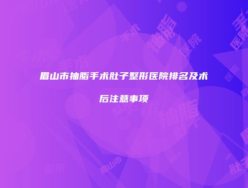 眉山市抽脂手术肚子整形医院排名及术后注意事项