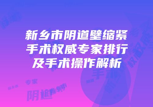 新乡市阴道壁缩紧手术权威专家排行及手术操作解析