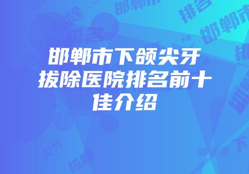 邯郸市下颌尖牙拔除医院排名前十佳介绍