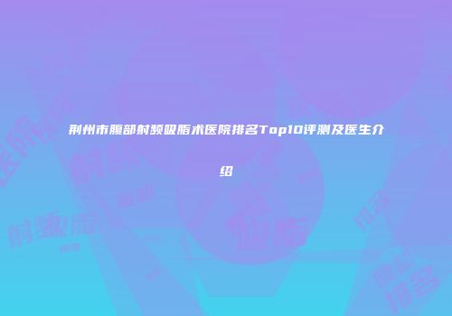 荆州市腹部射频吸脂术医院排名Top10评测及医生介绍