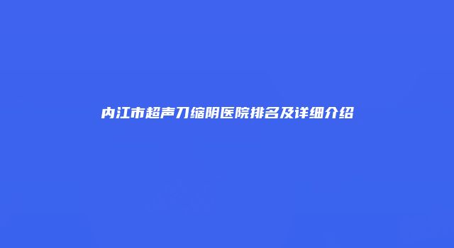 内江市超声刀缩阴医院排名及详细介绍