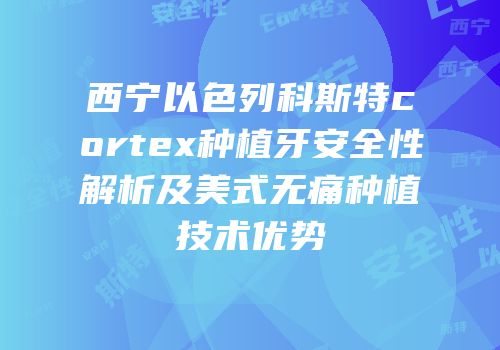西宁以色列科斯特cortex种植牙安全性解析及美式无痛种植技术优势