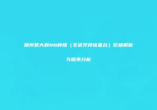 扬州意大利BB种植（全瓷牙纯钛基台）价格解析与因素分析