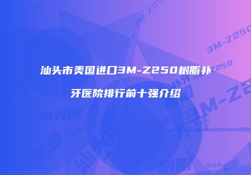 汕头市美国进口3M-Z250树脂补牙医院排行前十强介绍