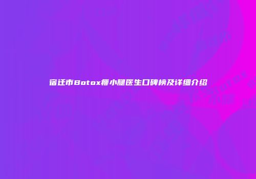 宿迁市Botox瘦小腿医生口碑榜及详细介绍