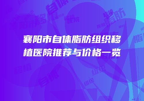 襄阳市自体脂肪组织移植医院推荐与价格一览