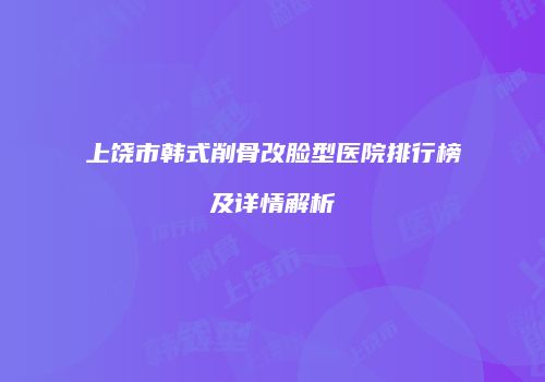 上饶市韩式削骨改脸型医院排行榜及详情解析