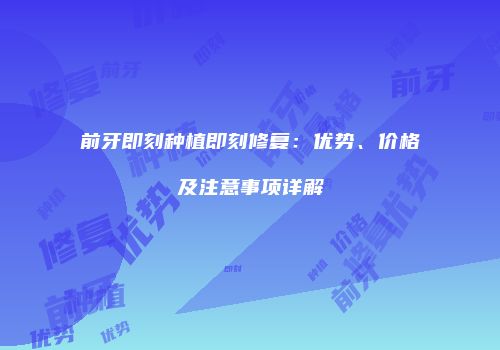前牙即刻种植即刻修复：优势、价格及注意事项详解