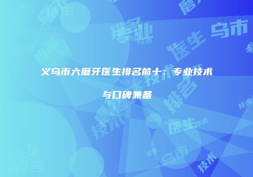 义乌市六磨牙医生排名前十：专业技术与口碑兼备