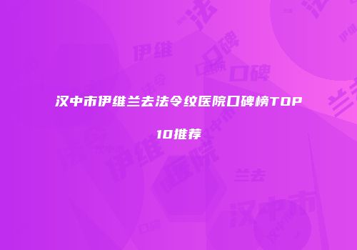 汉中市伊维兰去法令纹医院口碑榜TOP10推荐