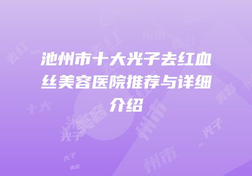 池州市十大光子去红血丝美容医院推荐与详细介绍