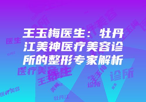 王玉梅医生：牡丹江美神医疗美容诊所的整形专家解析