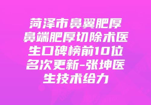 菏泽市鼻翼肥厚鼻端肥厚切除术医生口碑榜前10位名次更新-张坤医生技术给力