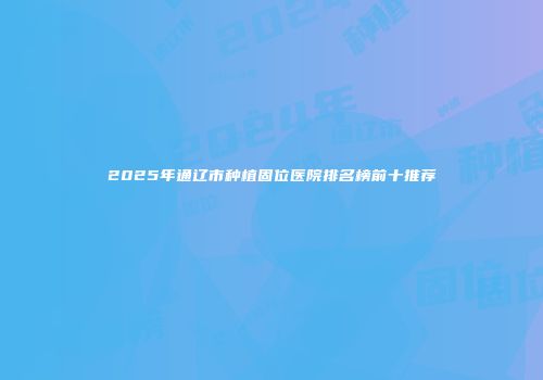 2025年通辽市种植固位医院排名榜前十推荐