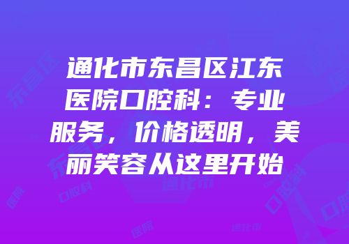 通化市东昌区江东医院口腔科：专业服务，价格透明，美丽笑容从这里开始