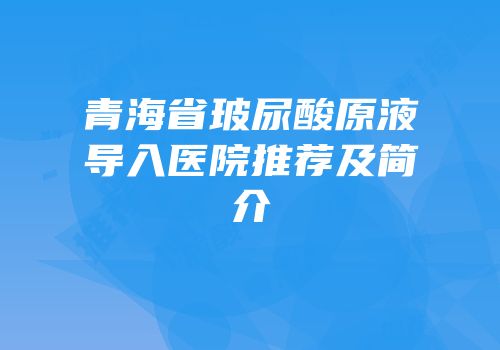青海省玻尿酸原液导入医院推荐及简介