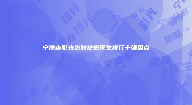 宁德市彩光嫩肤祛斑医生排行十强盘点