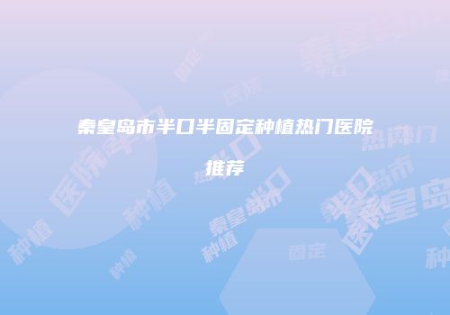 秦皇岛市半口半固定种植热门医院推荐