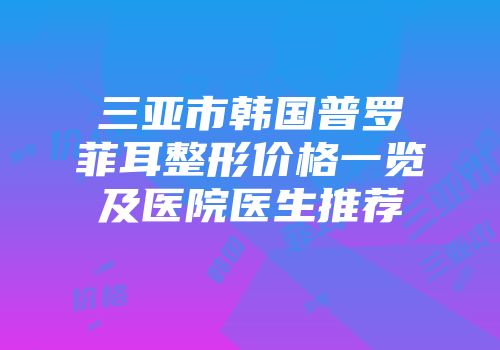 三亚市韩国普罗菲耳整形价格一览及医院医生推荐