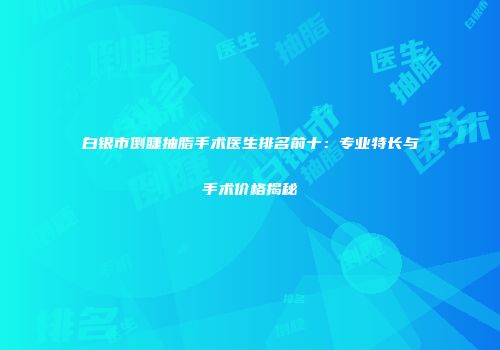 白银市倒睫抽脂手术医生排名前十：专业特长与手术价格揭秘