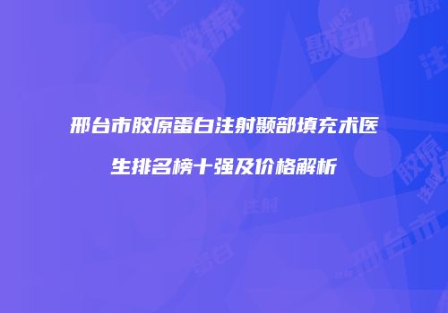 邢台市胶原蛋白注射颞部填充术医生排名榜十强及价格解析