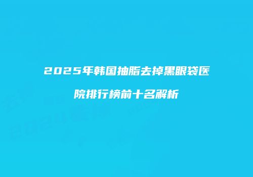 2025年韩国抽脂去掉黑眼袋医院排行榜前十名解析
