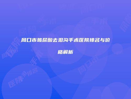周口市玻尿酸去泪沟手术医院排名与价格解析