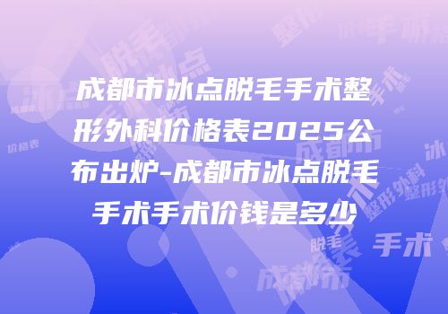 成都市冰点脱毛手术整形外科价格表2025公布出炉-成都市冰点脱毛手术手术价钱是多少