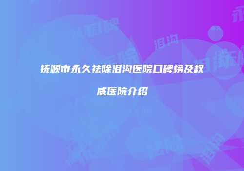 抚顺市永久祛除泪沟医院口碑榜及权威医院介绍
