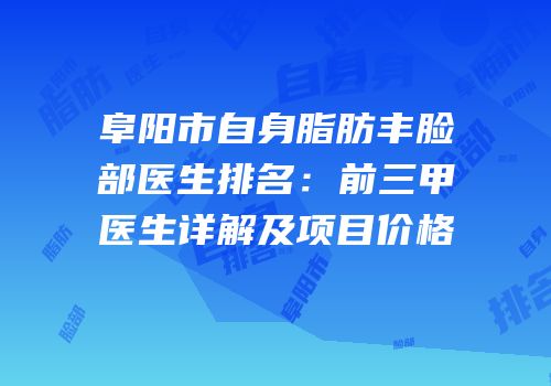 阜阳市自身脂肪丰脸部医生排名：前三甲医生详解及项目价格