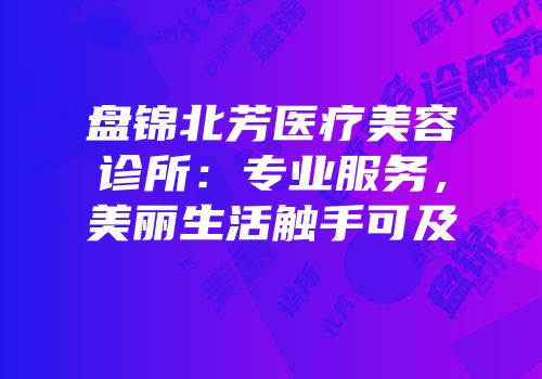 盘锦北芳医疗美容诊所：专业服务，美丽生活触手可及