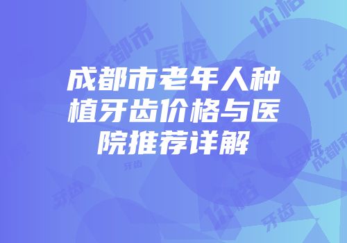 成都市老年人种植牙齿价格与医院推荐详解