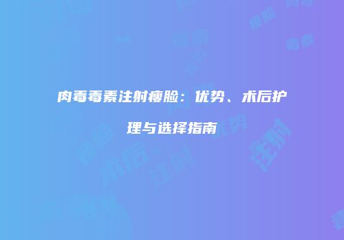 肉毒毒素注射瘦脸：优势、术后护理与选择指南