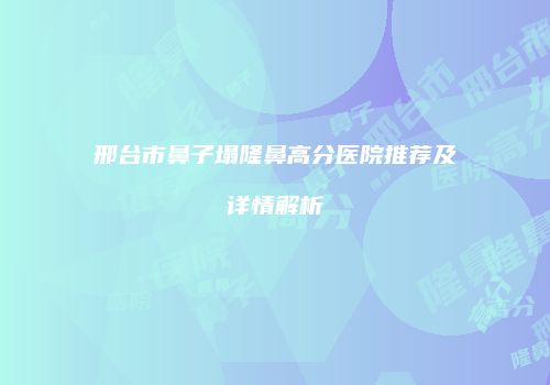 邢台市鼻子塌隆鼻高分医院推荐及详情解析