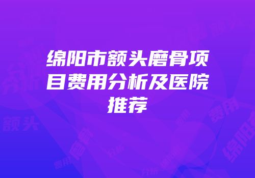 绵阳市额头磨骨项目费用分析及医院推荐